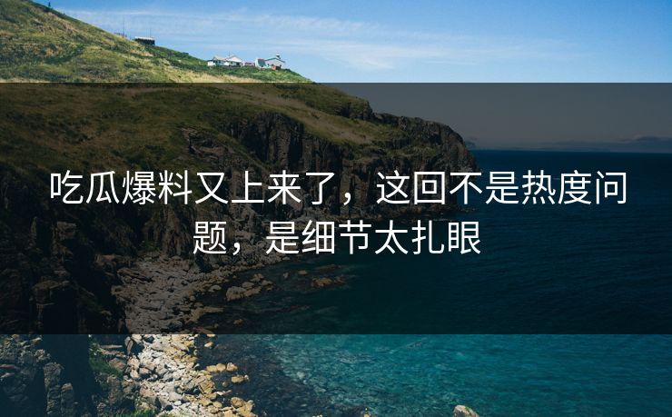 吃瓜爆料又上来了，这回不是热度问题，是细节太扎眼-第1张图片-麻豆传媒资源聚合中心