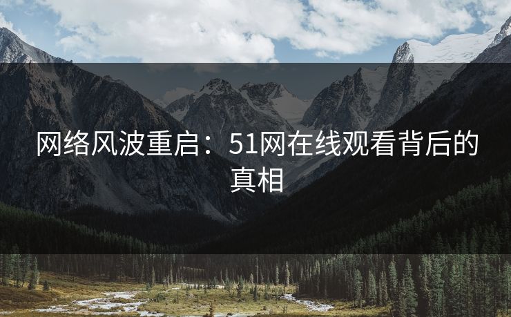 网络风波重启：51网在线观看背后的真相-第1张图片-麻豆传媒资源聚合中心