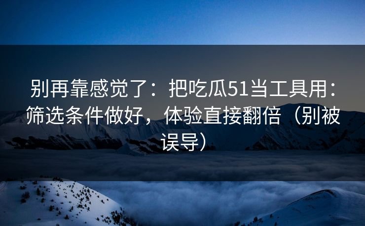 别再靠感觉了：把吃瓜51当工具用：筛选条件做好，体验直接翻倍（别被误导）-第1张图片-麻豆传媒资源聚合中心