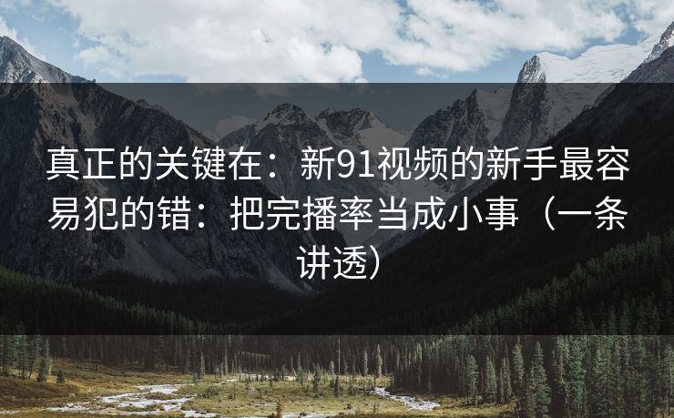 真正的关键在：新91视频的新手最容易犯的错：把完播率当成小事（一条讲透）-第1张图片-麻豆传媒资源聚合中心