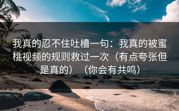 我真的忍不住吐槽一句：我真的被蜜桃视频的规则救过一次（有点夸张但是真的）（你会有共鸣）-第1张图片-麻豆传媒资源聚合中心