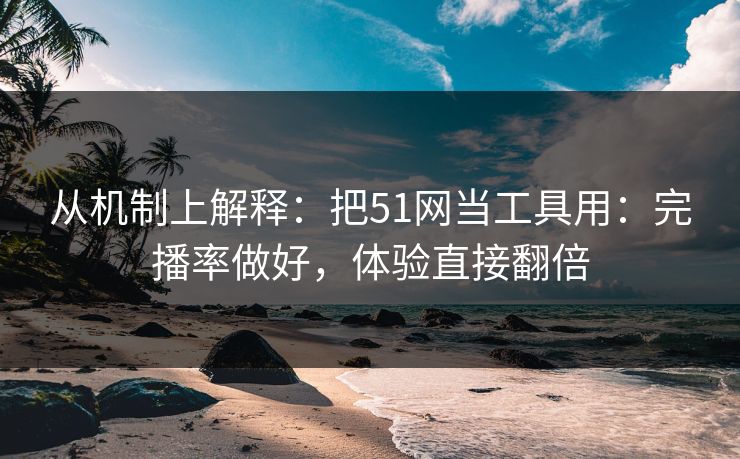 从机制上解释:把51网当工具用:完播率做好,体验直接翻倍 从机制上解释:把51网当工具用:完播率做好,体验直接翻倍