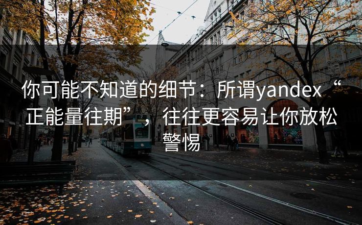你可能不知道的细节:所谓yandex“正能量往期”,往往更容易让你放松警惕 你可能不知道的细节:所谓yandex“正能量往期”,往往更容易让你放松警惕