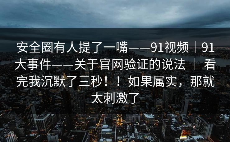 安全圈有人提了一嘴——91视频|91大事件——关于官网验证的说法 | 看完我沉默了三秒!!如果属实,那就太刺激了 安全圈有人提了一嘴——91视频|91大事件——关于官网验证的说法 | 看完我沉默了三秒!!如果属实,那就太刺激了