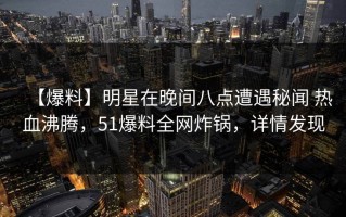 【爆料】明星在晚间八点遭遇秘闻 热血沸腾，51爆料全网炸锅，详情发现