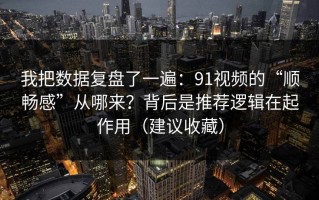 我把数据复盘了一遍：91视频的“顺畅感”从哪来？背后是推荐逻辑在起作用（建议收藏）