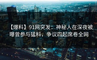 【爆料】91网突发：神秘人在深夜被曝曾参与猛料，争议四起席卷全网