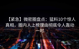 【紧急】微密圈盘点：猛料10个惊人真相，圈内人上榜理由彻底令人轰动一时