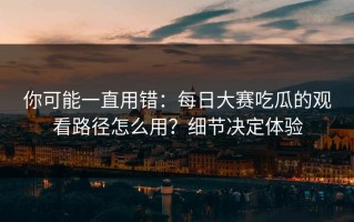 你可能一直用错：每日大赛吃瓜的观看路径怎么用？细节决定体验