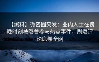 【爆料】微密圈突发：业内人士在傍晚时刻被曝曾参与热点事件，刷爆评论席卷全网