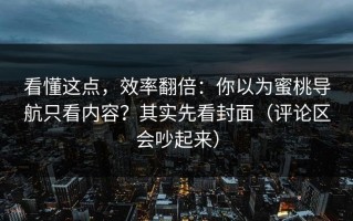 看懂这点，效率翻倍：你以为蜜桃导航只看内容？其实先看封面（评论区会吵起来）