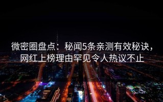微密圈盘点：秘闻5条亲测有效秘诀，网红上榜理由罕见令人热议不止