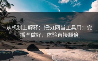 从机制上解释：把51网当工具用：完播率做好，体验直接翻倍