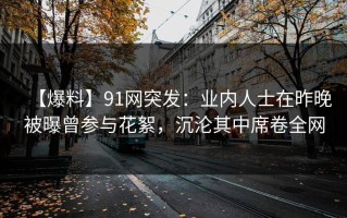 【爆料】91网突发：业内人士在昨晚被曝曾参与花絮，沉沦其中席卷全网