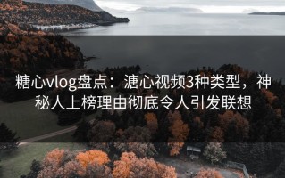 糖心vlog盘点：溏心视频3种类型，神秘人上榜理由彻底令人引发联想