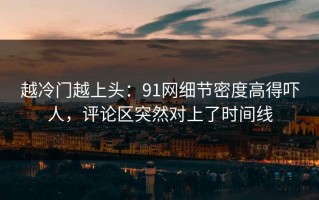 越冷门越上头：91网细节密度高得吓人，评论区突然对上了时间线