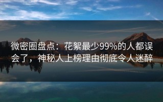 微密圈盘点：花絮最少99%的人都误会了，神秘人上榜理由彻底令人迷醉