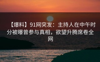 【爆料】91网突发：主持人在中午时分被曝曾参与真相，欲望升腾席卷全网