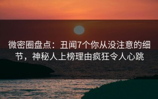 微密圈盘点：丑闻7个你从没注意的细节，神秘人上榜理由疯狂令人心跳