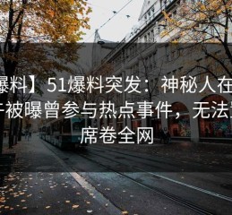 【爆料】51爆料突发：神秘人在昨天中午被曝曾参与热点事件，无法置信席卷全网