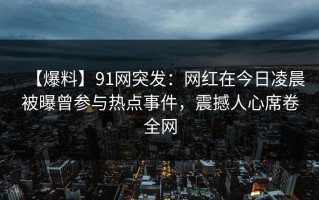 【爆料】91网突发：网红在今日凌晨被曝曾参与热点事件，震撼人心席卷全网