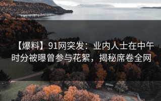 【爆料】91网突发：业内人士在中午时分被曝曾参与花絮，揭秘席卷全网
