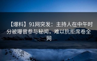 【爆料】91网突发：主持人在中午时分被曝曾参与秘闻，难以抗拒席卷全网