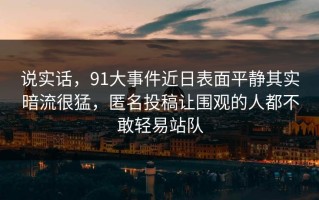 说实话，91大事件近日表面平静其实暗流很猛，匿名投稿让围观的人都不敢轻易站队