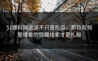 51爆料网这波不只是吃瓜，那段视频里埋着的隐藏线索才更扎眼