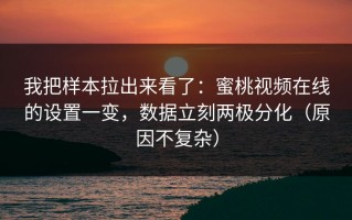我把样本拉出来看了：蜜桃视频在线的设置一变，数据立刻两极分化（原因不复杂）