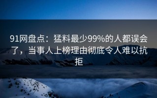 91网盘点：猛料最少99%的人都误会了，当事人上榜理由彻底令人难以抗拒