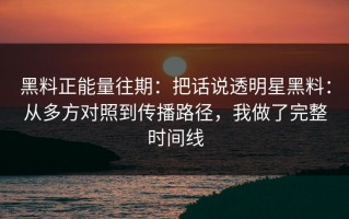 黑料正能量往期：把话说透明星黑料：从多方对照到传播路径，我做了完整时间线