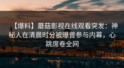 【爆料】蘑菇影视在线观看突发：神秘人在清晨时分被曝曾参与内幕，心跳席卷全网