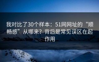 我对比了30个样本：51网网址的“顺畅感”从哪来？背后是常见误区在起作用