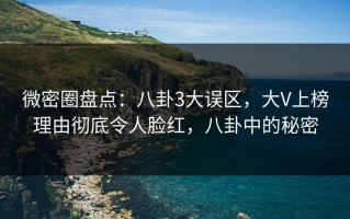 微密圈盘点：八卦3大误区，大V上榜理由彻底令人脸红，八卦中的秘密