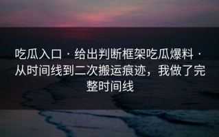 吃瓜入口 · 给出判断框架吃瓜爆料 · 从时间线到二次搬运痕迹，我做了完整时间线
