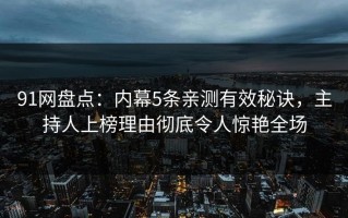 91网盘点：内幕5条亲测有效秘诀，主持人上榜理由彻底令人惊艳全场