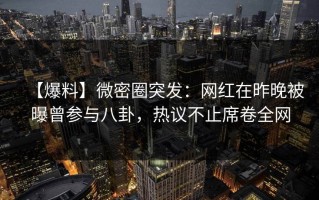 【爆料】微密圈突发：网红在昨晚被曝曾参与八卦，热议不止席卷全网