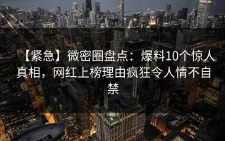 【紧急】微密圈盘点：爆料10个惊人真相，网红上榜理由疯狂令人情不自禁