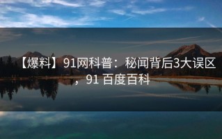 【爆料】91网科普：秘闻背后3大误区，91 百度百科