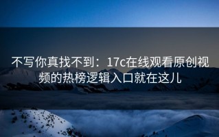 不写你真找不到：17c在线观看原创视频的热榜逻辑入口就在这儿