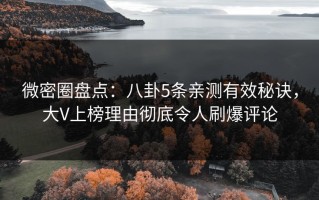 微密圈盘点：八卦5条亲测有效秘诀，大V上榜理由彻底令人刷爆评论