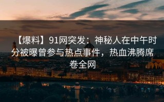 【爆料】91网突发：神秘人在中午时分被曝曾参与热点事件，热血沸腾席卷全网