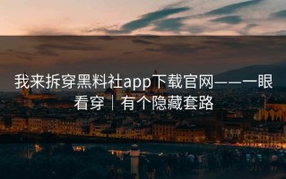 我来拆穿黑料社app下载官网——一眼看穿｜有个隐藏套路