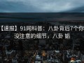 【速报】91网科普：八卦背后7个你从没注意的细节，八卦 姤