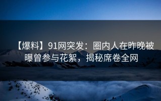 【爆料】91网突发：圈内人在昨晚被曝曾参与花絮，揭秘席卷全网