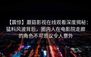 【震惊】蘑菇影视在线观看深度揭秘：猛料风波背后，圈内人在电影院走廊的角色不可思议令人意外