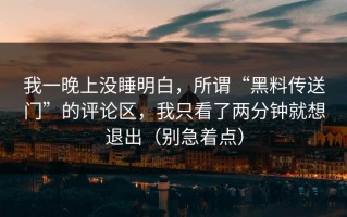 我一晚上没睡明白，所谓“黑料传送门”的评论区，我只看了两分钟就想退出（别急着点）