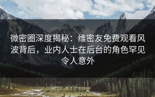 微密圈深度揭秘：维密友免费观看风波背后，业内人士在后台的角色罕见令人意外