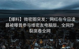 【爆料】微密圈突发：网红在今日凌晨被曝曾参与维密友电脑版，全网炸裂席卷全网